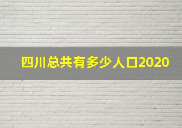 四川总共有多少人口2020