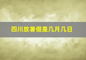 四川放暑假是几月几日