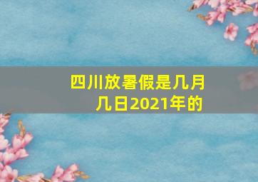 四川放暑假是几月几日2021年的