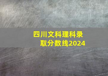 四川文科理科录取分数线2024