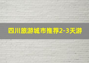 四川旅游城市推荐2-3天游