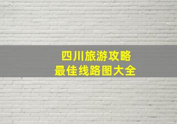 四川旅游攻略最佳线路图大全