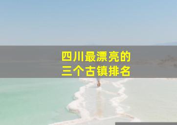 四川最漂亮的三个古镇排名