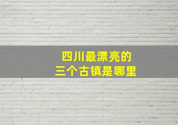 四川最漂亮的三个古镇是哪里