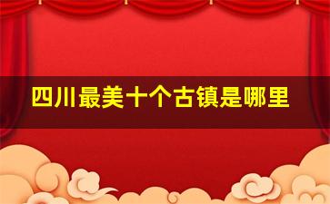 四川最美十个古镇是哪里