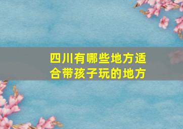 四川有哪些地方适合带孩子玩的地方