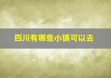 四川有哪些小镇可以去