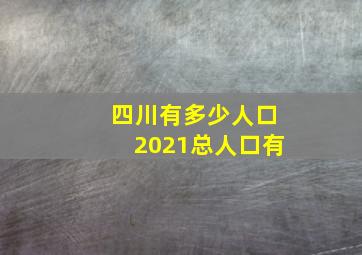 四川有多少人口2021总人口有