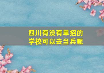 四川有没有单招的学校可以去当兵呢