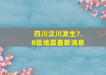 四川汶川发生7.8级地震最新消息