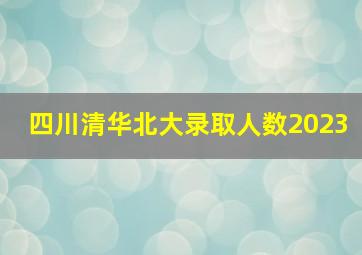 四川清华北大录取人数2023