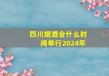 四川烟酒会什么时间举行2024年