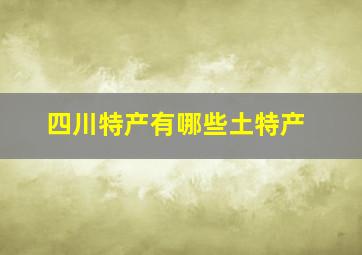 四川特产有哪些土特产