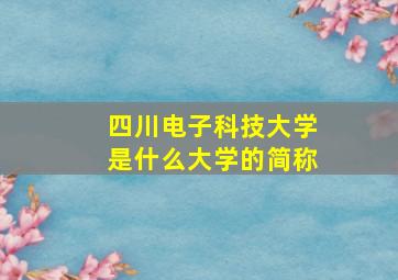 四川电子科技大学是什么大学的简称