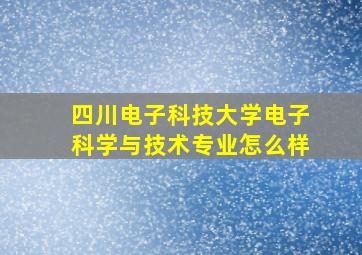 四川电子科技大学电子科学与技术专业怎么样