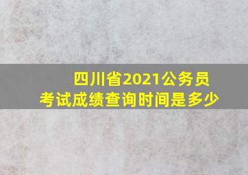 四川省2021公务员考试成绩查询时间是多少