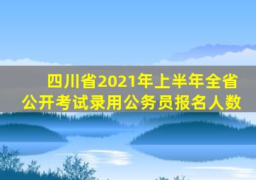 四川省2021年上半年全省公开考试录用公务员报名人数