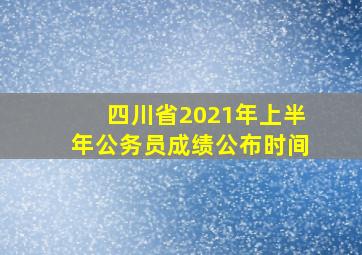 四川省2021年上半年公务员成绩公布时间