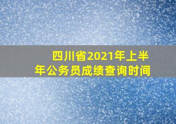 四川省2021年上半年公务员成绩查询时间