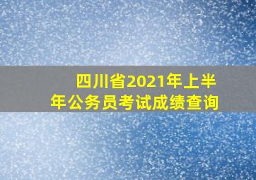 四川省2021年上半年公务员考试成绩查询