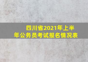 四川省2021年上半年公务员考试报名情况表