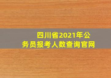 四川省2021年公务员报考人数查询官网