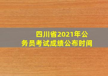 四川省2021年公务员考试成绩公布时间