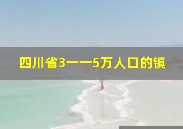 四川省3一一5万人口的镇