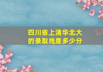 四川省上清华北大的录取线是多少分