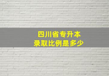 四川省专升本录取比例是多少