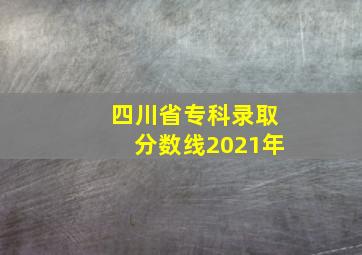 四川省专科录取分数线2021年