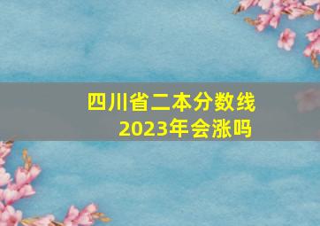 四川省二本分数线2023年会涨吗