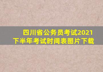 四川省公务员考试2021下半年考试时间表图片下载