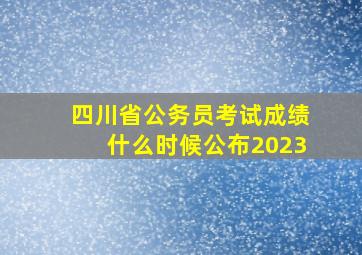 四川省公务员考试成绩什么时候公布2023