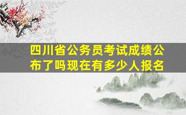 四川省公务员考试成绩公布了吗现在有多少人报名