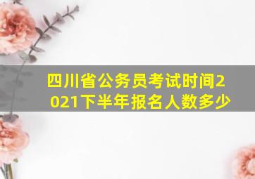 四川省公务员考试时间2021下半年报名人数多少