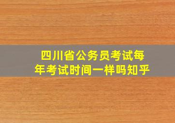 四川省公务员考试每年考试时间一样吗知乎