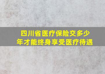 四川省医疗保险交多少年才能终身享受医疗待遇