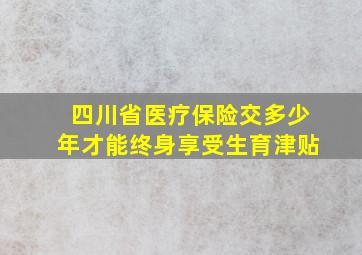 四川省医疗保险交多少年才能终身享受生育津贴