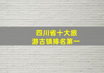 四川省十大旅游古镇排名第一