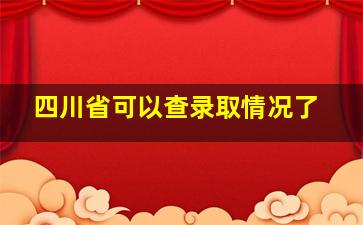 四川省可以查录取情况了