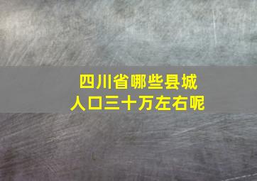 四川省哪些县城人口三十万左右呢