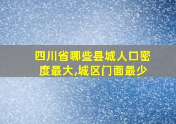 四川省哪些县城人口密度最大,城区门面最少