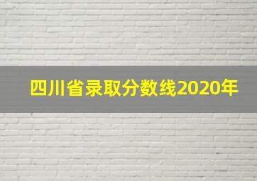 四川省录取分数线2020年