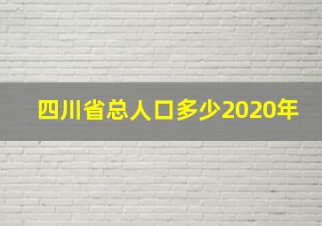 四川省总人口多少2020年