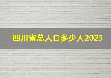 四川省总人口多少人2023