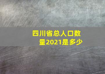 四川省总人口数量2021是多少