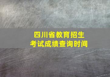 四川省教育招生考试成绩查询时间