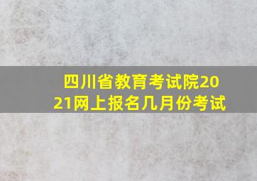 四川省教育考试院2021网上报名几月份考试