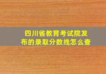 四川省教育考试院发布的录取分数线怎么查